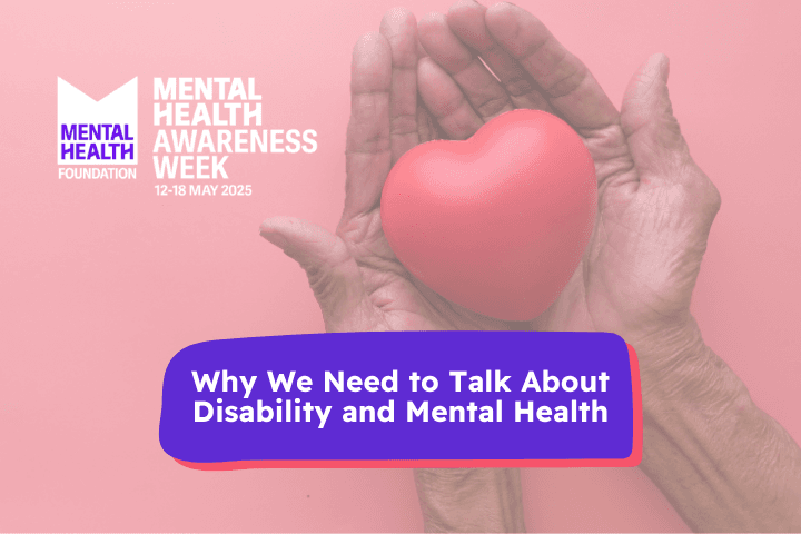 Image showing hands holding a red heart on a pink background. Text reads: Why We Need to Talk About Disability and Mental Health. Mental Health Awareness week emblem shown with May 12th - 18th 2025.